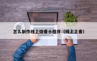 阿拉善盟怎么制作线上烧香小程序（线上上香）