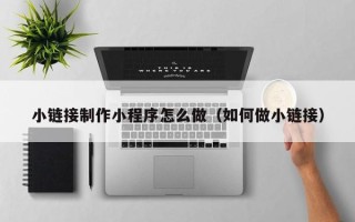 阿拉善盟小链接制作小程序怎么做（如何做小链接）