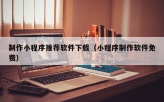 阿拉善盟制作小程序推荐软件下载（小程序制作软件免费）