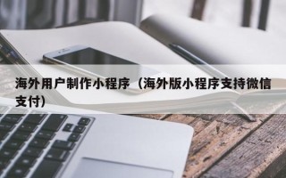 阿拉善盟海外用户制作小程序（海外版小程序支持微信支付）