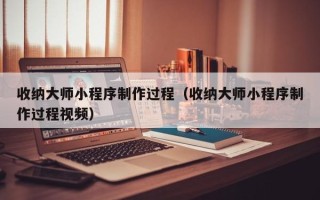 阿拉善盟收纳大师小程序制作过程（收纳大师小程序制作过程视频）