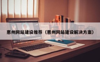 阿拉善盟惠州网站建设推荐（惠州网站建设解决方案）