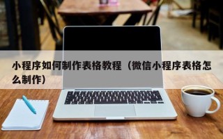 阿拉善盟小程序如何制作表格教程（微信小程序表格怎么制作）
