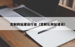 阿拉善盟定制网站建设行业（定制化网站建设）