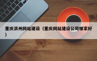 阿拉善盟重庆滨州网站建设（重庆网站建设公司哪家好）