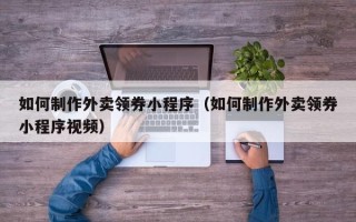 阿拉善盟如何制作外卖领券小程序（如何制作外卖领券小程序视频）