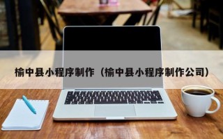 阿拉善盟榆中县小程序制作（榆中县小程序制作公司）