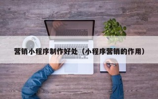 阿拉善盟营销小程序制作好处（小程序营销的作用）