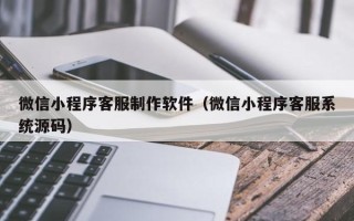 阿拉善盟微信小程序客服制作软件（微信小程序客服系统源码）