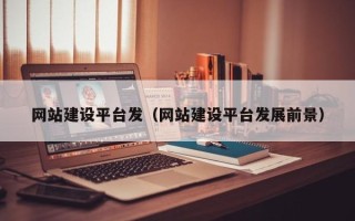 阿拉善盟网站建设平台发（网站建设平台发展前景）