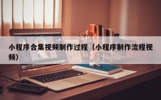 阿拉善盟小程序合集视频制作过程（小程序制作流程视频）
