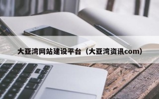 阿拉善盟大亚湾网站建设平台（大亚湾资讯com）