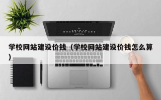 阿拉善盟学校网站建设价钱（学校网站建设价钱怎么算）