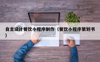 阿拉善盟自主设计餐饮小程序制作（餐饮小程序策划书）