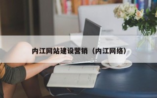 阿拉善盟内江网站建设营销（内江网络）