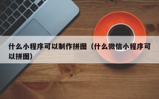 阿拉善盟什么小程序可以制作拼图（什么微信小程序可以拼图）