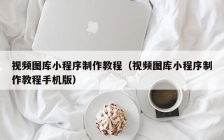 阿拉善盟视频图库小程序制作教程（视频图库小程序制作教程手机版）